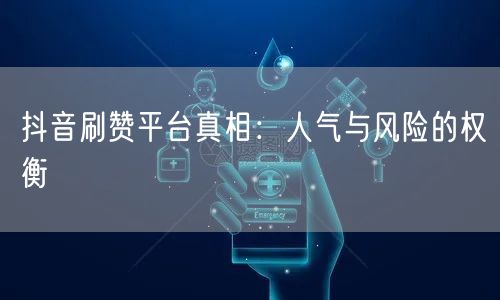 抖音刷赞平台真相：人气与风险的权衡