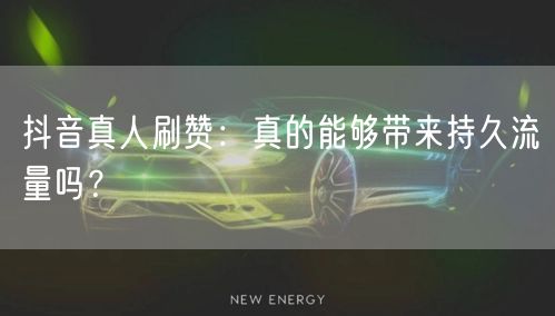 抖音真人刷赞：真的能够带来持久流量吗？