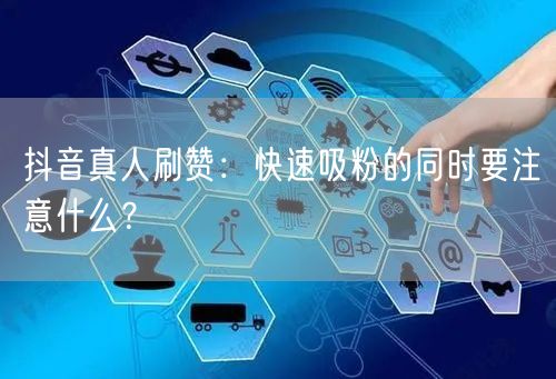 抖音真人刷赞：快速吸粉的同时要注意什么？