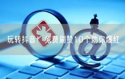 玩转抖音！免费刷赞10个助你爆红