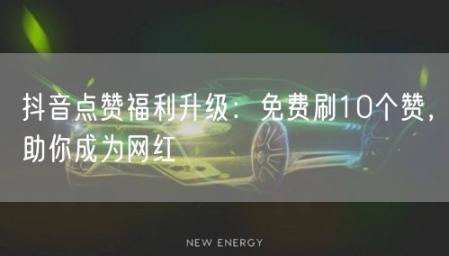 抖音点赞福利升级：免费刷10个赞，助你成为网红