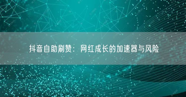 抖音自助刷赞：网红成长的加速器与风险