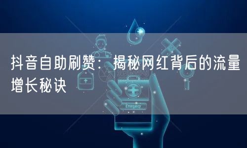 抖音自助刷赞：揭秘网红背后的流量增长秘诀