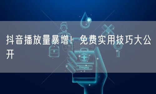 抖音播放量暴增！免费实用技巧大公开