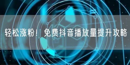 轻松涨粉！免费抖音播放量提升攻略