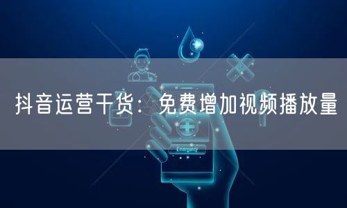 抖音运营干货：免费增加视频播放量