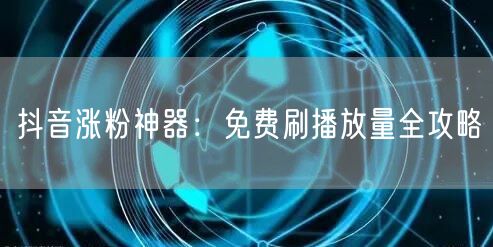 抖音涨粉神器：免费刷播放量全攻略