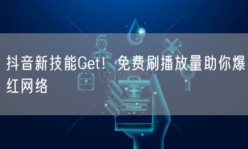 抖音新技能Get！免费刷播放量助你爆红网络