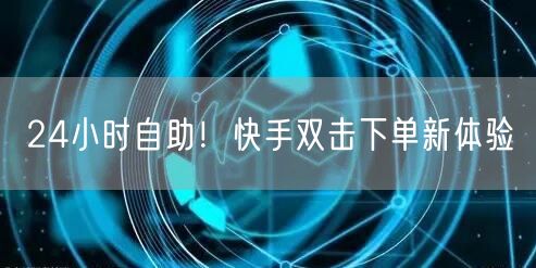 24小时自助！快手双击下单新体验