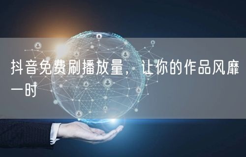 抖音免费刷播放量，让你的作品风靡一时