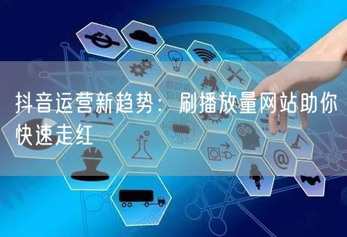 抖音运营新趋势：刷播放量网站助你快速走红