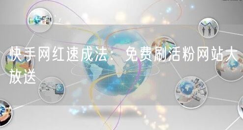 快手网红速成法：免费刷活粉网站大放送
