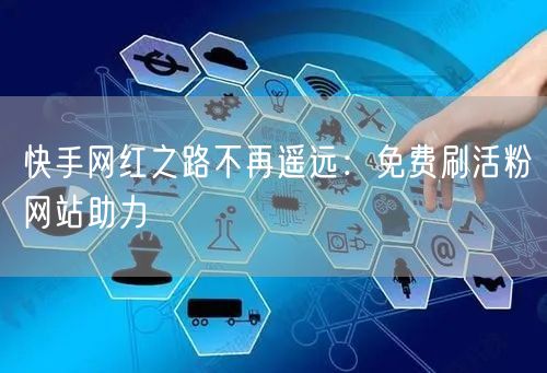 快手网红之路不再遥远：免费刷活粉网站助力