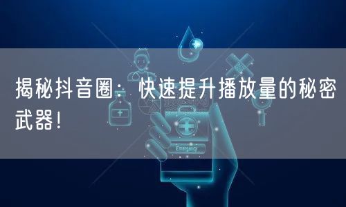 揭秘抖音圈：快速提升播放量的秘密武器！