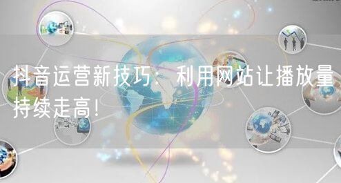 抖音运营新技巧：利用网站让播放量持续走高！