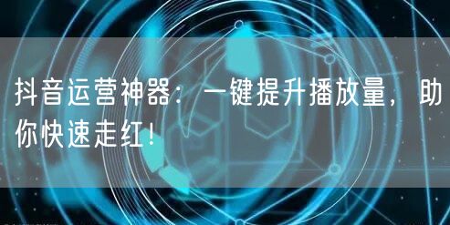 抖音运营神器：一键提升播放量，助你快速走红！