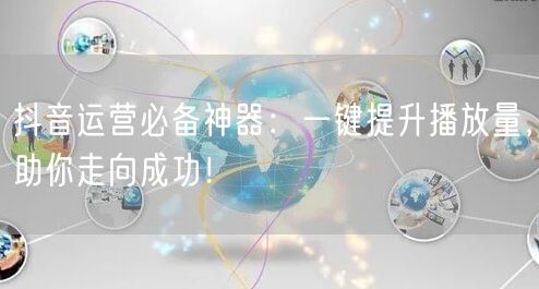 抖音运营必备神器：一键提升播放量，助你走向成功！