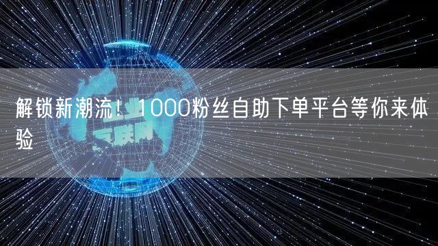 解锁新潮流！1000粉丝自助下单平台等你来体验