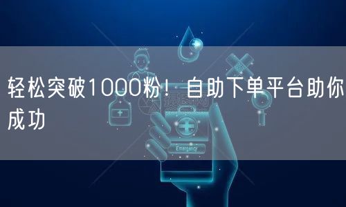 轻松突破1000粉！自助下单平台助你成功