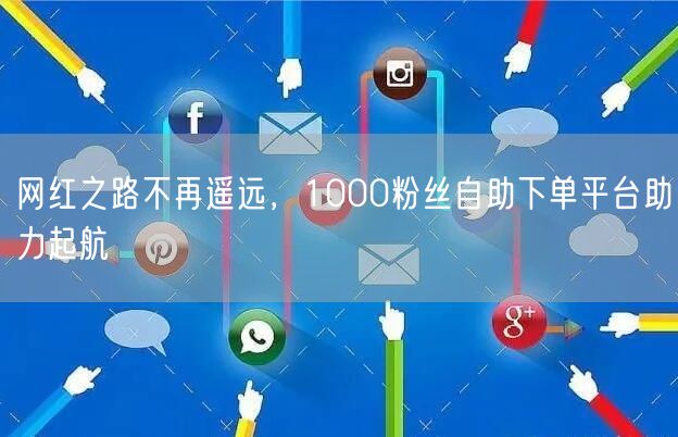 网红之路不再遥远，1000粉丝自助下单平台助力起航