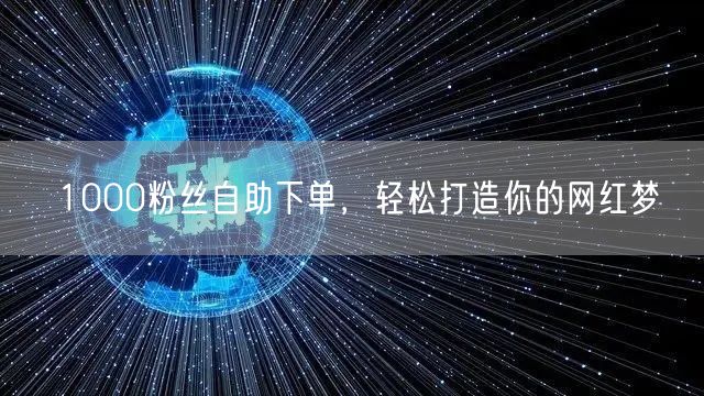 1000粉丝自助下单，轻松打造你的网红梦