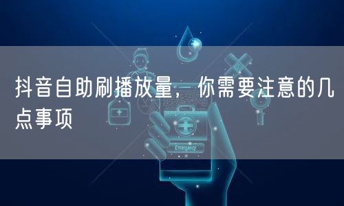 抖音自助刷播放量，你需要注意的几点事项