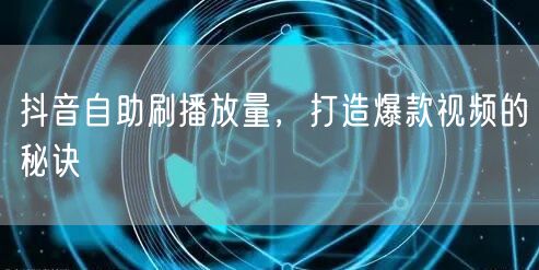 抖音自助刷播放量，打造爆款视频的秘诀