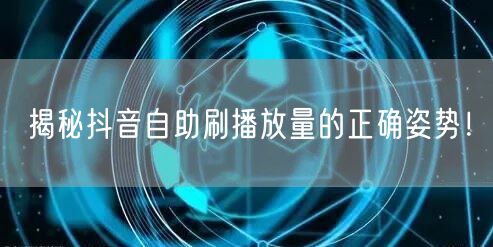 揭秘抖音自助刷播放量的正确姿势！