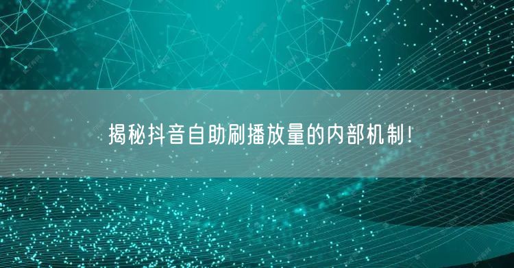 揭秘抖音自助刷播放量的内部机制！
