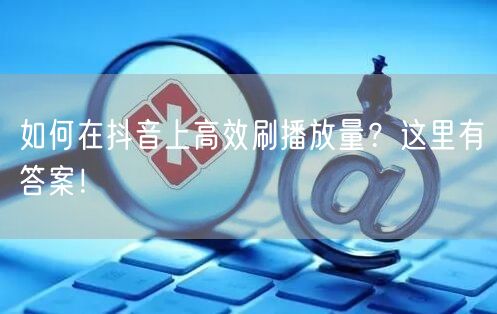 如何在抖音上高效刷播放量？这里有答案！