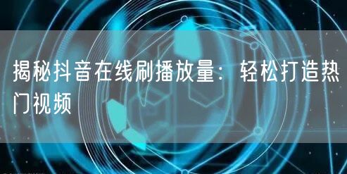 揭秘抖音在线刷播放量：轻松打造热门视频