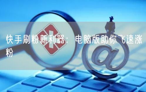 快手刷粉新利器：电脑版助你飞速涨粉