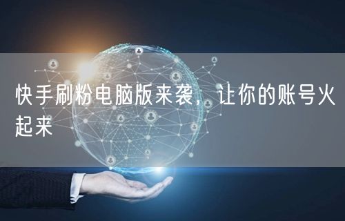 快手刷粉电脑版来袭，让你的账号火起来