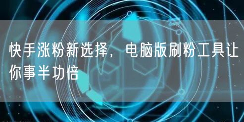 快手涨粉新选择，电脑版刷粉工具让你事半功倍