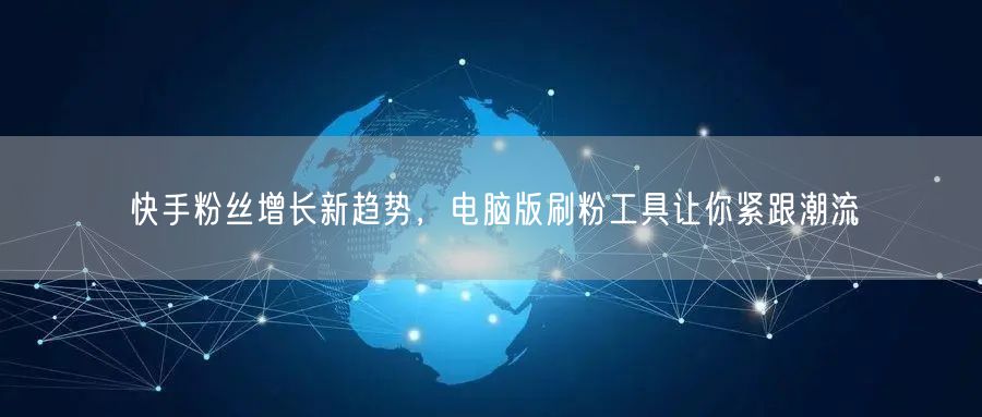 快手粉丝增长新趋势，电脑版刷粉工具让你紧跟潮流