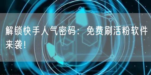 解锁快手人气密码：免费刷活粉软件来袭！