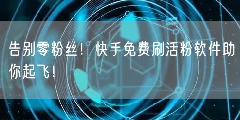 告别零粉丝！快手免费刷活粉软件助你起飞！