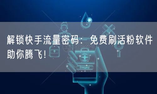 解锁快手流量密码：免费刷活粉软件助你腾飞！