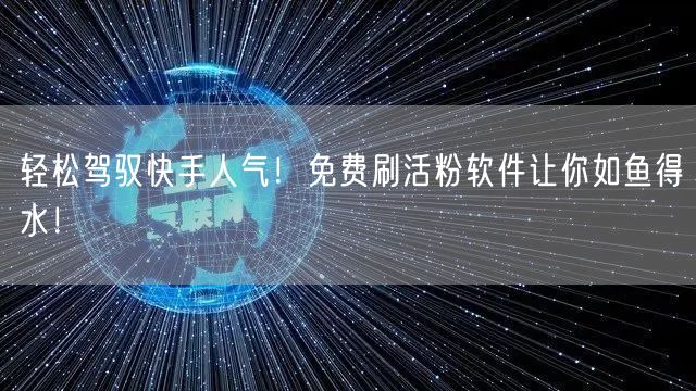 轻松驾驭快手人气！免费刷活粉软件让你如鱼得水！