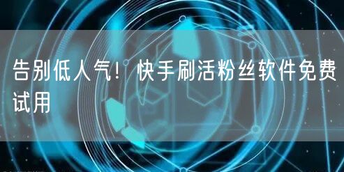 告别低人气！快手刷活粉丝软件免费试用