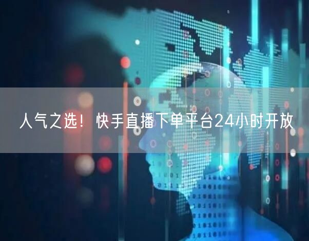 人气之选！快手直播下单平台24小时开放