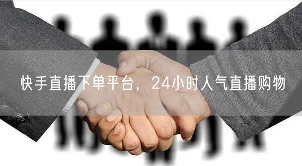 快手直播下单平台，24小时人气直播购物