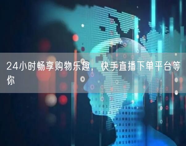 24小时畅享购物乐趣，快手直播下单平台等你
