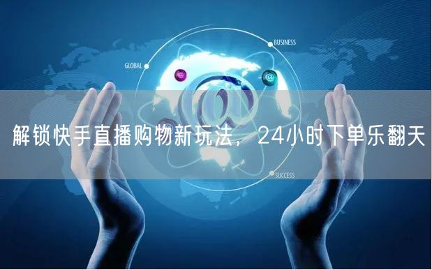 解锁快手直播购物新玩法，24小时下单乐翻天