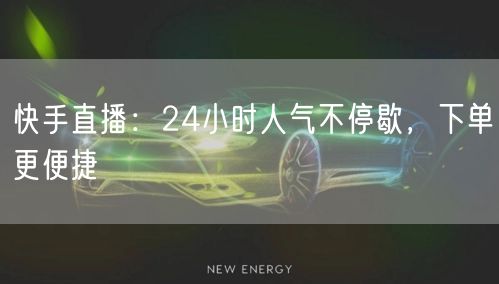 快手直播：24小时人气不停歇，下单更便捷