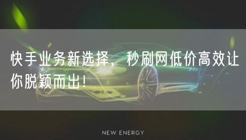 快手业务新选择，秒刷网低价高效让你脱颖而出！