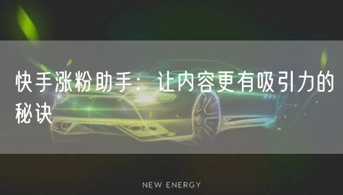 快手涨粉助手：让内容更有吸引力的秘诀