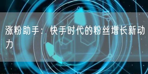 涨粉助手：快手时代的粉丝增长新动力