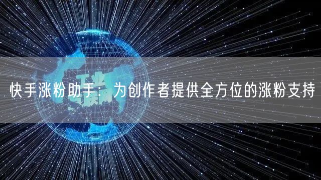 快手涨粉助手：为创作者提供全方位的涨粉支持
