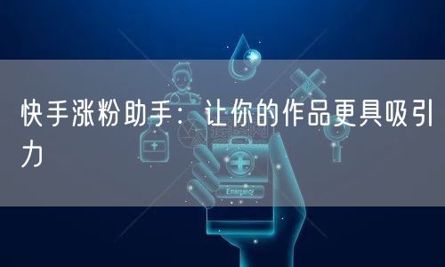 快手涨粉助手：让你的作品更具吸引力